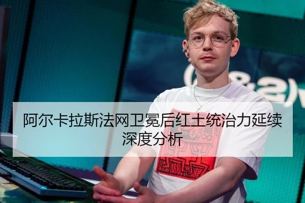 阿尔卡拉斯法网卫冕后红土统治力延续深度分析