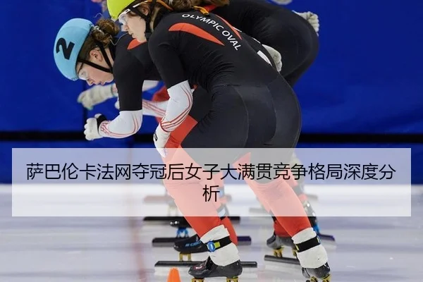 萨巴伦卡法网夺冠后女子大满贯竞争格局深度分析